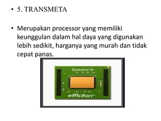 • 5. TRANSMETA
• Merupakan processor yang memiliki
keunggulan dalam hal daya yang digunakan
lebih sedikit, harganya yang murah dan tidak
cepat panas.
 