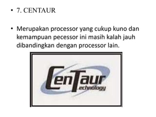 • 7. CENTAUR
• Merupakan processor yang cukup kuno dan
kemampuan pecessor ini masih kalah jauh
dibandingkan dengan processor lain.
 
