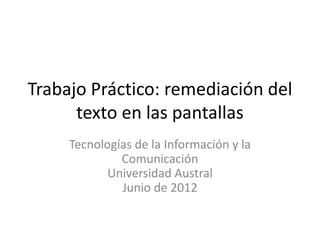 Trabajo Práctico: remediación del
      texto en las pantallas
     Tecnologías de la Información y la
              Comunicación
            Universidad Austral
              Junio de 2012
 