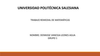 UNIVERSIDAD POLITÉCNICA SALESIANA
TRABAJO REMEDIAL DE MATEMÁTICAS
NOMBRE: DENNISSE VANESSA LEONES AGUA
GRUPO 1
 