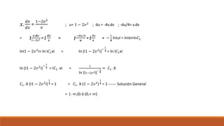 𝑥.
𝑑𝑣
𝑑𝑥
=
1−2𝑣2
𝑣
; u= 1 − 2𝑣2
; du = -4v.dv ; -du/4= v.dv
= ∫
𝒗.𝒅𝒗
1−2𝑣2 = ∫
𝒅𝒙
𝒙
= ∫
−du/4
𝒖
= ∫
dx
𝒙
= −
1
𝟒
lnIuI = lnIxI+ln𝐶1
lnI1 − 2𝑣2I= ln I𝐶1xI = ln (I1 − 2𝑣2I)
−
1
𝟒 = ln I𝐶1xI
ln (I1 − 2𝑣2I)
−
1
𝟒 = I𝐶1. xI =
1
ln (I1−2𝑣2I)
−
1
𝟒
= 𝐶1. X
𝐶1. X (I1 − 2𝑣2
I)
1
𝟒 = 1 = 𝐶1. X (1 − 2𝑣2
)
1
𝟒 = 1 ------ Solución General
= (- ∞,0) ó (0,+ ∞)
 