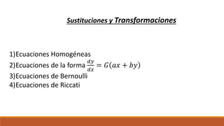 Sustituciones y Transformaciones
1)Ecuaciones Homogéneas
2)Ecuaciones de la forma
𝑑𝑦
𝑑𝑥
= 𝐺 𝑎𝑥 + 𝑏𝑦
3)Ecuaciones de Bernoulli
4)Ecuaciones de Riccati
 