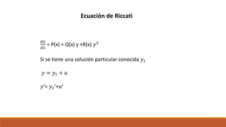 Ecuación de Riccati
𝑑𝑦
𝑑𝑥
= P(x) + Q(x) y +R(x) 𝑦2
Si se tiene una solución particular conocida 𝑦1
𝑦 = 𝑦1 + 𝑢
𝑦‘= 𝑦1‘+𝑢‘
 