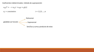 Coeficientes indeterminados: método de superposición
𝑎 𝑛 𝑦 𝑛 + ⋯ + 𝑎1 𝑦` + 𝑎0 𝑦 = 𝑔 𝑥
𝑎𝑖 = 𝑐𝑜𝑛𝑠𝑡𝑎𝑛𝑡𝑒𝑠 𝑖 = 1,2,3, … , 𝑛
g(x)debe ser función
Polinomial
Exponencial
Sen/Cos y suma y producto de estas
 