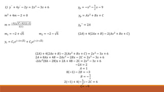 1) 𝑦``
+ 4𝑦`
− 2𝑦 = 2𝑥2
− 3𝑥 + 6 𝑦𝑝 = −𝑥2
−
5
2
𝑥 − 9
𝑚2 + 4𝑚 − 2 = 0 𝑦𝑝 = 𝐴𝑥2 + 𝐵𝑥 + 𝐶
𝑚 =
−4± 42−4(1)(−2)
2(1)
𝑦𝑝`` = 2𝐴
𝑚1 = −2 + 6 𝑚2 = −2 − 6 2𝐴 + 4 2𝐴𝑥 + 𝐵 − 2(𝐴𝑥2 + 𝐵𝑥 + 𝐶)
𝑦𝑐 = 𝐶1 𝑒(−2+ 6)
+ 𝐶2 𝑒(−2− 6)
2𝐴 + 4 2𝐴𝑥 + 𝐵 − 2 𝐴𝑥2
+ 𝐵𝑥 + 𝐶 = 2𝑥2
− 3𝑥 + 6
2𝐴 + 8𝐴𝑥 + 4𝐵 − 2𝐴𝑥2
− 2𝐵𝑥 − 2𝐶 = 2𝑥2
− 3𝑥 + 6
-2𝐴𝑥2
8A − 2B x + 2A + 4B − 2C = 2𝑥2
− 3𝑥 + 6
−2𝐴 = 2
𝐴 = 1
8 −1 − 2𝐵 = −3
𝐵 = −
5
2
2(−1) + 4(−
5
2
) − 2𝐶 = 6
C= −9
 