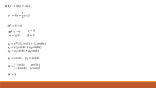 1) 4𝑦`` + 36𝑦 = 𝑐𝑠𝑐3
𝑦``
+ 9𝑦 =
1
4
𝑐𝑠𝑐3
𝑚2
+ 9 = 0
𝑚2 = −9
𝑚 = ±3𝑖
𝛼 = 0
β = 3
𝑦𝑐 = 𝑒0𝑥 𝐶1 𝑐𝑜𝑠3𝑥 + 𝐶2 𝑠𝑒𝑛𝐵𝑥
𝑦𝑐 = 𝐶1 𝑐𝑜𝑠3𝑥 + 𝐶2 𝑠𝑒𝑛𝐵𝑥
𝑦𝑝 = 𝜇1 𝑐𝑜𝑠3𝑥 + 𝜇2 𝑠𝑒𝑛3𝑥
𝑦1 = 𝑐𝑜𝑠3𝑥 𝑦2 = 𝑠𝑒𝑛3𝑥
𝑊 =
𝑐𝑜𝑠3𝑥 𝑠𝑒𝑛3𝑥
−3𝑠𝑒𝑛3𝑥 3𝑐𝑜𝑠3𝑥
𝑊 = 3
 