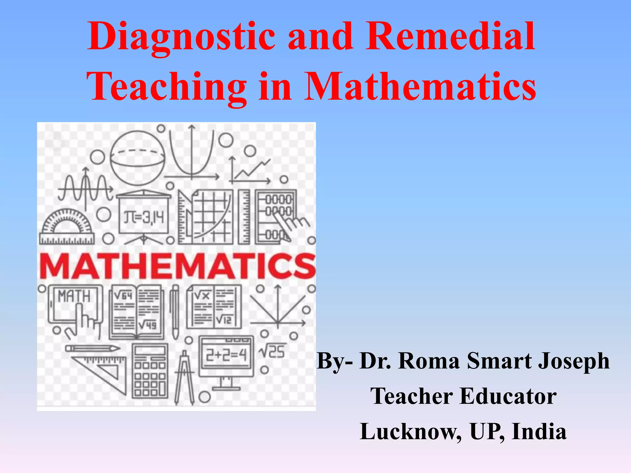 Diagnostic and Remedial
Teaching in Mathematics
By- Dr. Roma Smart Joseph
Teacher Educator
Lucknow, UP, India