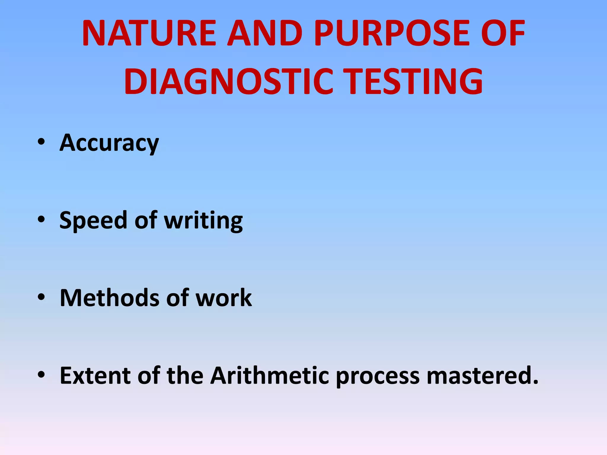NATURE AND PURPOSE OF
DIAGNOSTIC TESTING
⢠Accuracy
⢠Speed of writing
⢠Methods of work
⢠Extent of the Arithmetic process mastered.