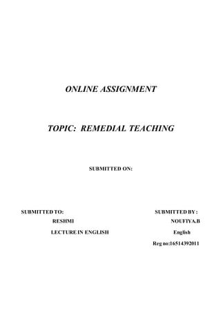 ONLINE ASSIGNMENT
TOPIC: REMEDIAL TEACHING
SUBMITTED ON:
SUBMITTED TO: SUBMITTED BY:
RESHMI NOUFIYA.B
LECTURE IN ENGLISH English
Reg no:16514392011
 
