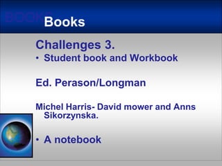 BOOKSChallenges 3. Studentbook and WorkbookEd. Perason/LongmanMichel Harris- David mower and AnnsSikorzynska.A notebookBooks