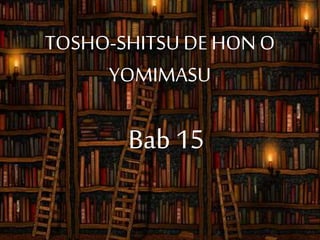 Bab 15
TOSHO-SHITSUDE HON O
YOMIMASU
 