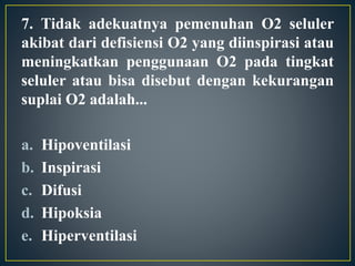 7. Tidak adekuatnya pemenuhan O2 seluler
akibat dari defisiensi O2 yang diinspirasi atau
meningkatkan penggunaan O2 pada tingkat
seluler atau bisa disebut dengan kekurangan
suplai O2 adalah...
a. Hipoventilasi
b. Inspirasi
c. Difusi
d. Hipoksia
e. Hiperventilasi
 
