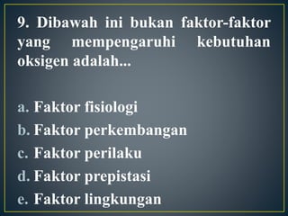 9. Dibawah ini bukan faktor-faktor
yang mempengaruhi kebutuhan
oksigen adalah...
a. Faktor fisiologi
b. Faktor perkembangan
c. Faktor perilaku
d. Faktor prepistasi
e. Faktor lingkungan
 