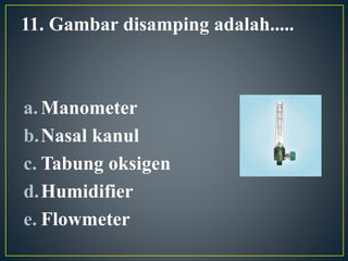 11. Gambar disamping adalah.....
a.Manometer
b.Nasal kanul
c. Tabung oksigen
d.Humidifier
e. Flowmeter
 