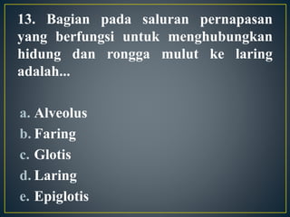 13. Bagian pada saluran pernapasan
yang berfungsi untuk menghubungkan
hidung dan rongga mulut ke laring
adalah...
a. Alveolus
b. Faring
c. Glotis
d. Laring
e. Epiglotis
 