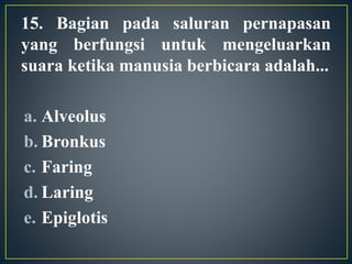 15. Bagian pada saluran pernapasan
yang berfungsi untuk mengeluarkan
suara ketika manusia berbicara adalah...
a. Alveolus
b. Bronkus
c. Faring
d. Laring
e. Epiglotis
 