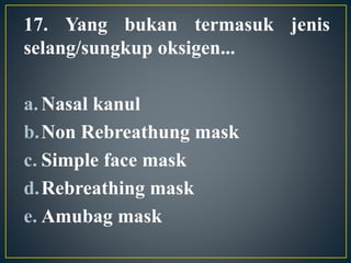 17. Yang bukan termasuk jenis
selang/sungkup oksigen...
a.Nasal kanul
b.Non Rebreathung mask
c. Simple face mask
d.Rebreathing mask
e. Amubag mask
 