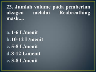 23. Jumlah volume pada pemberian
oksigen melalui Reabreathing
mask....
a.1-6 L/menit
b.10-12 L/menit
c. 5-8 L/menit
d.8-12 L/menit
e. 3-8 L/menit
 