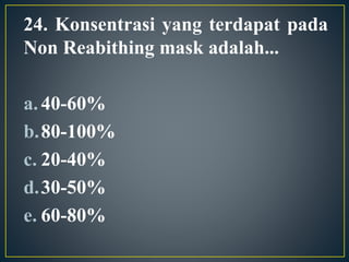 24. Konsentrasi yang terdapat pada
Non Reabithing mask adalah...
a.40-60%
b.80-100%
c. 20-40%
d.30-50%
e. 60-80%
 