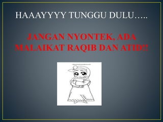 HAAAYYYY TUNGGU DULU…..
JANGAN NYONTEK, ADA
MALAIKAT RAQIB DAN ATID!!
 