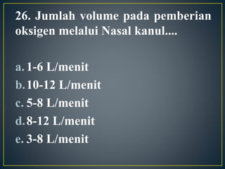 26. Jumlah volume pada pemberian
oksigen melalui Nasal kanul....
a.1-6 L/menit
b.10-12 L/menit
c. 5-8 L/menit
d.8-12 L/menit
e. 3-8 L/menit
 