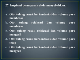 27. Inspirasi pernapasan dada menyebabkan...
a. Otot tulang rusuk berkontraksi dan volume paru
membesar
b. Otot tulang relaksasi dan volume paru
membesar
c. Otot tulang rusuk relaksasi dan volume paru
mengecil
d. Otot tulang rusuk berkontraksi dan volume paru
tetap
e. Otot tulang rusuk berkontraksi dan volume paru
mengecil
 