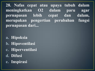28. Nafas cepat atau upaya tubuh dalam
meningkatkan O2 dalam paru agar
pernapasan lebih cepat dan dalam,
merupakan pengertian perubahan fungsi
pernapasan dari...
a. Hipoksia
b. Hipoventilasi
c. Hiperventilasi
d. Difusi
e. Inspirasi
 