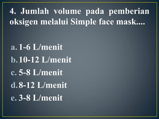 4. Jumlah volume pada pemberian
oksigen melalui Simple face mask....
a.1-6 L/menit
b.10-12 L/menit
c. 5-8 L/menit
d.8-12 L/menit
e. 3-8 L/menit
 