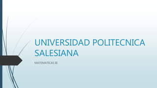 UNIVERSIDAD POLITECNICA
SALESIANA
MATEMATICAS III
 