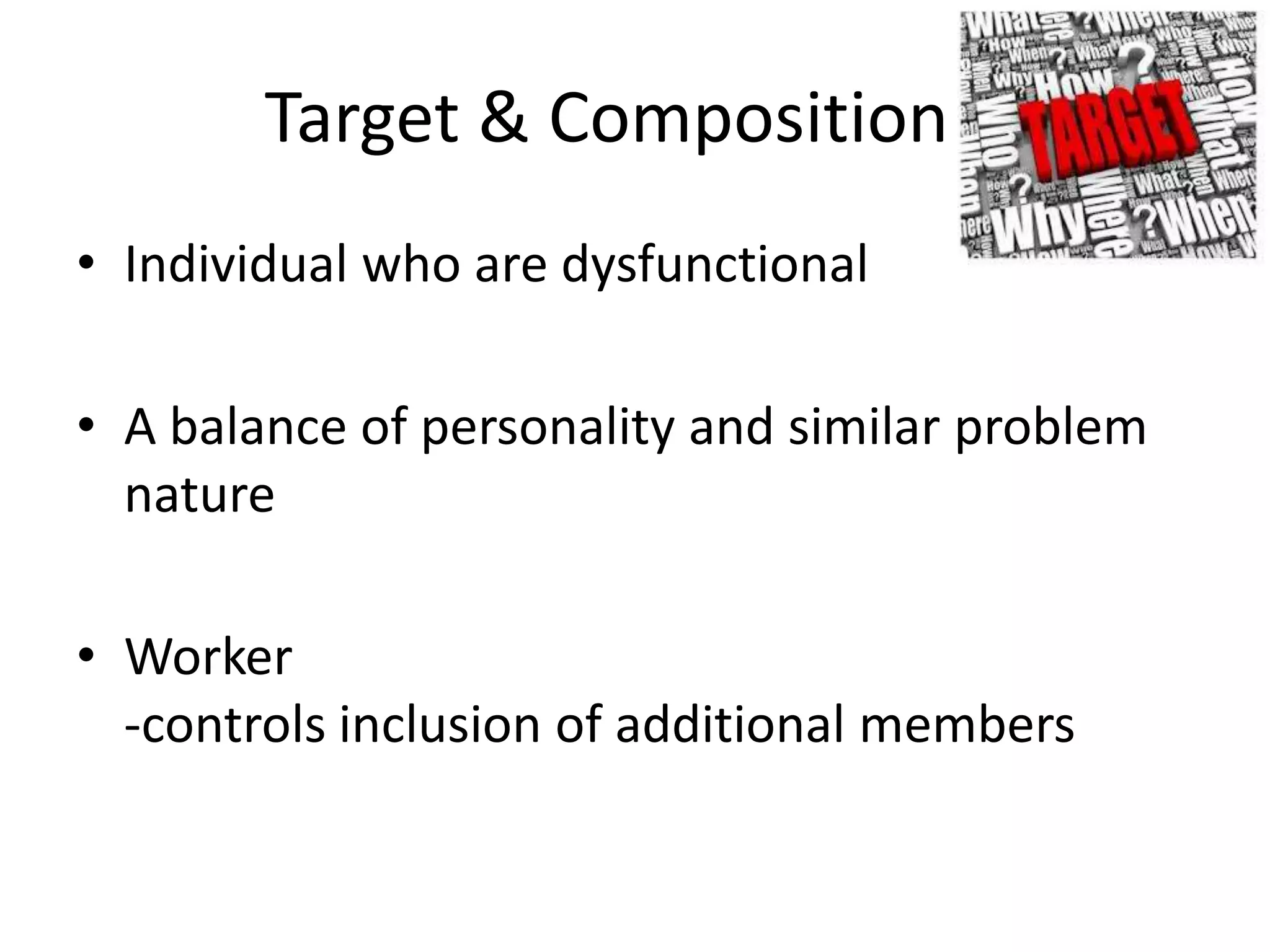 Target & Composition
• Individual who are dysfunctional

• A balance of personality and similar problem
  nature

• Worker
  -controls inclusion of additional members
 