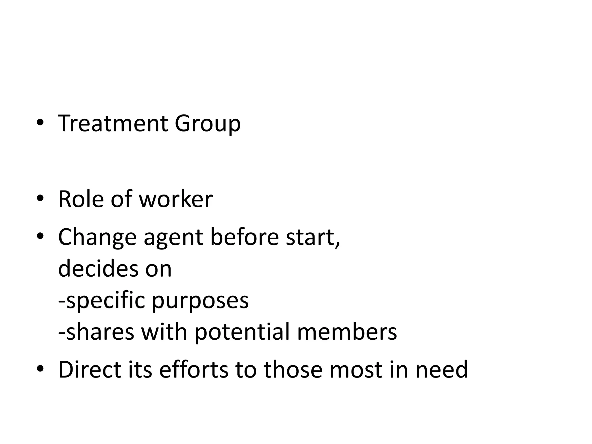 • Treatment Group

• Role of worker
• Change agent before start,
  decides on
  -specific purposes
  -shares with potential members
• Direct its efforts to those most in need
 