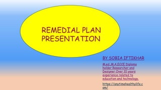 REMEDIAL PLAN
PRESENTATION
BY SOBIA IFTIKHAR
M.ed.,M.A,ECCE Diploma
holder Researcher and
Designer Over 10 years
experience related to
education and technology.
https://anytimehealthylife.c
om/
 
