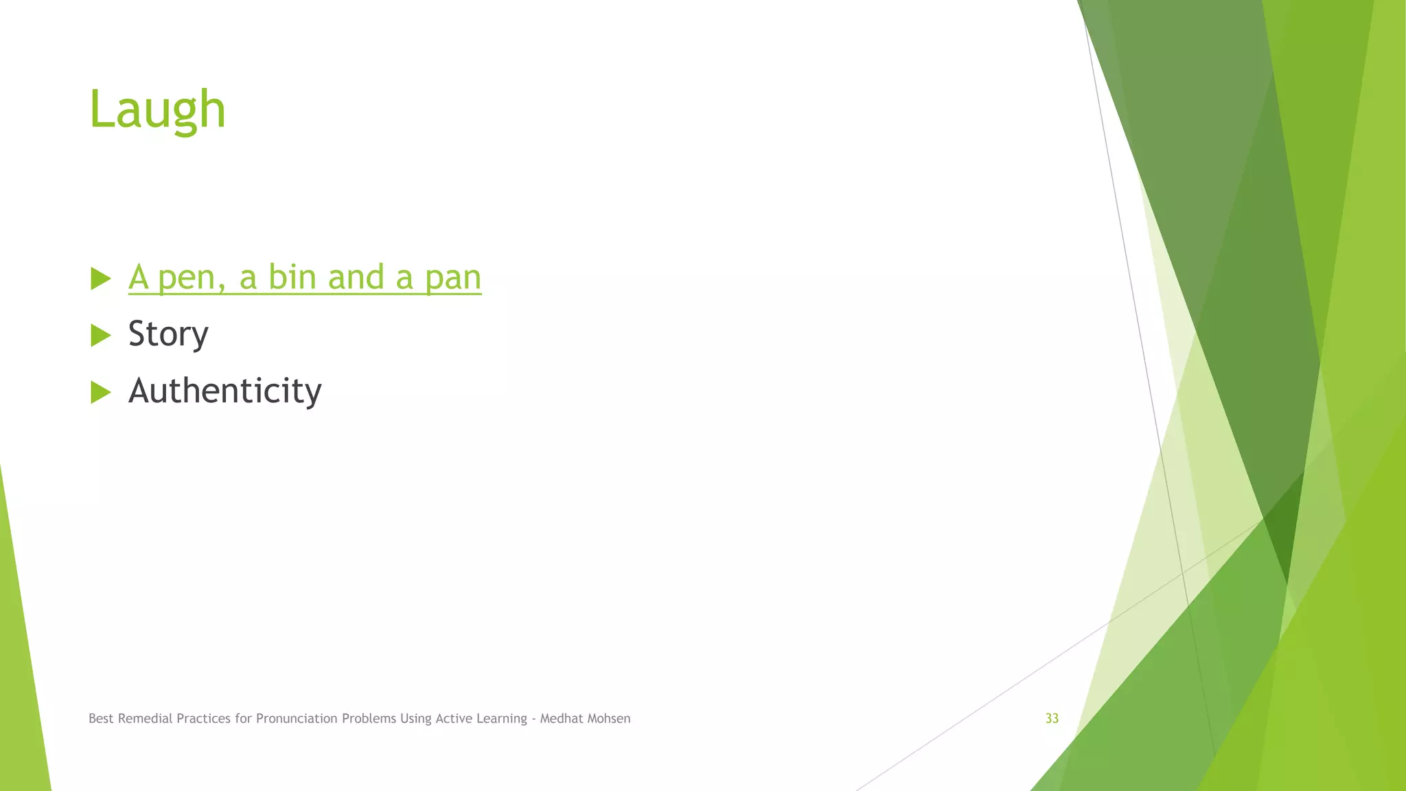 Laugh
 A pen, a bin and a pan
 Story
 Authenticity
Best Remedial Practices for Pronunciation Problems Using Active Learning - Medhat Mohsen 33
 