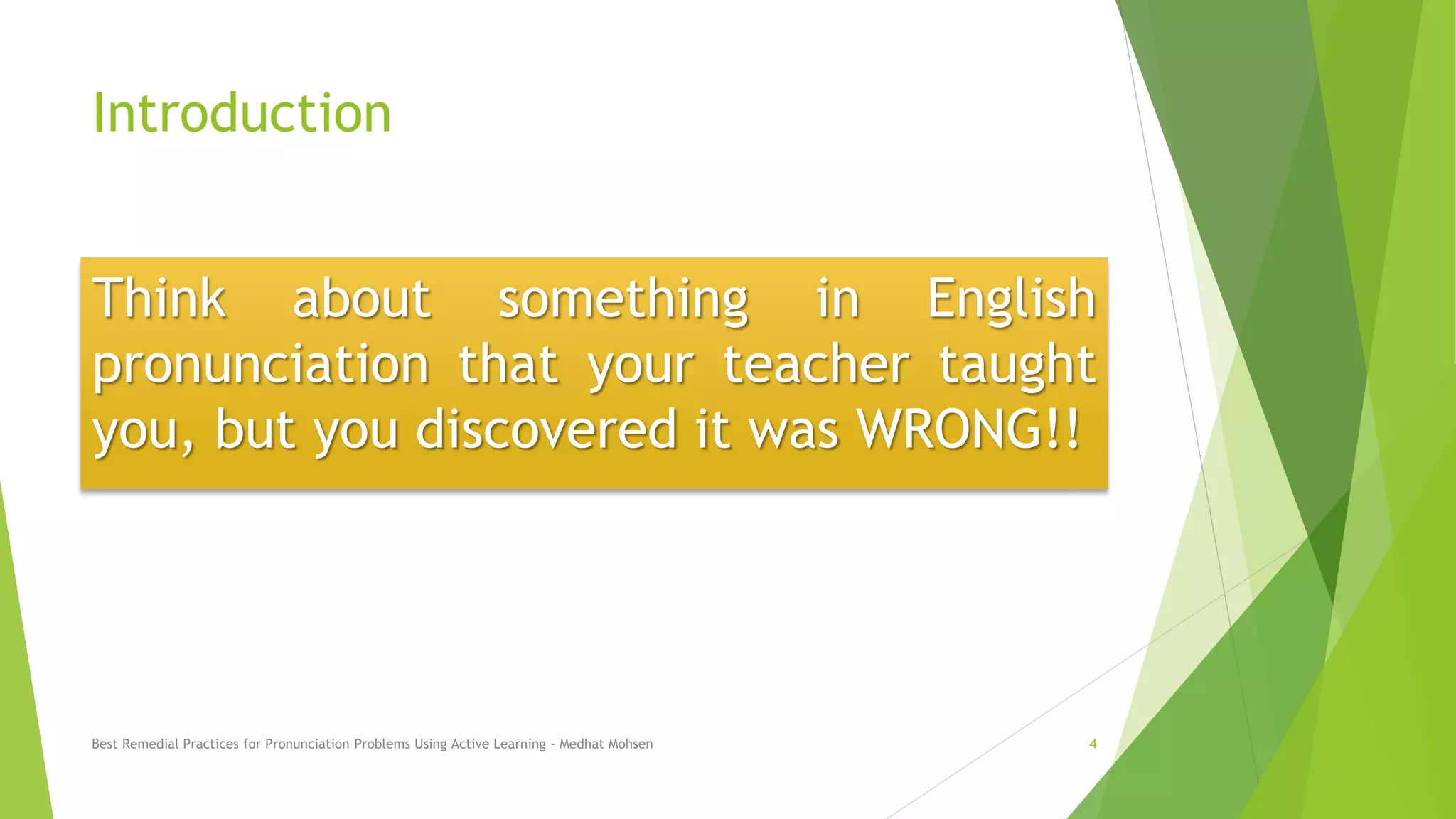 Introduction
Think about something in English
pronunciation that your teacher taught
you, but you discovered it was WRONG!!
Best Remedial Practices for Pronunciation Problems Using Active Learning - Medhat Mohsen 4
 