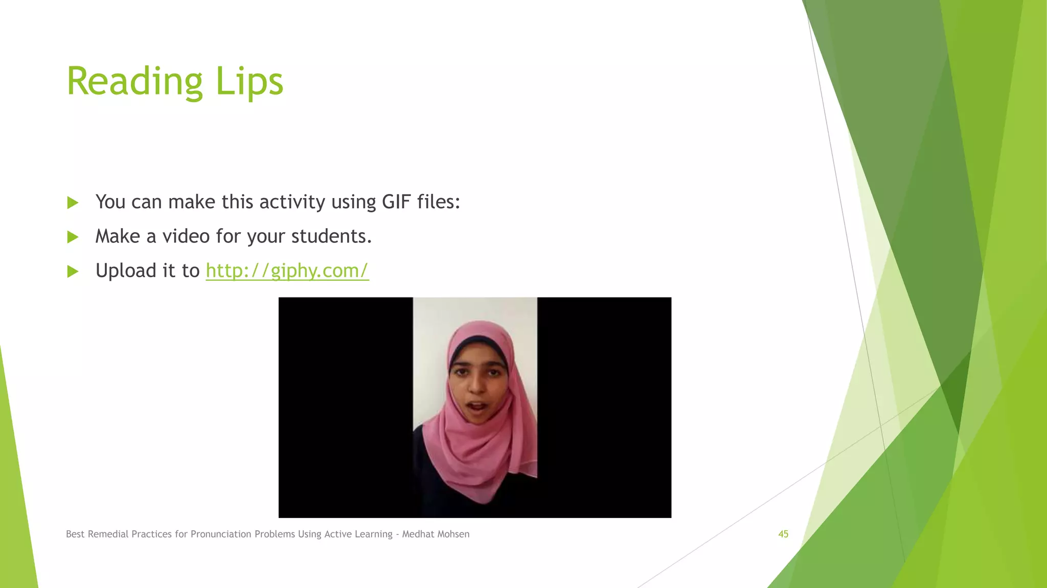 Reading Lips
 You can make this activity using GIF files:
 Make a video for your students.
 Upload it to http://giphy.com/
Best Remedial Practices for Pronunciation Problems Using Active Learning - Medhat Mohsen 45
 