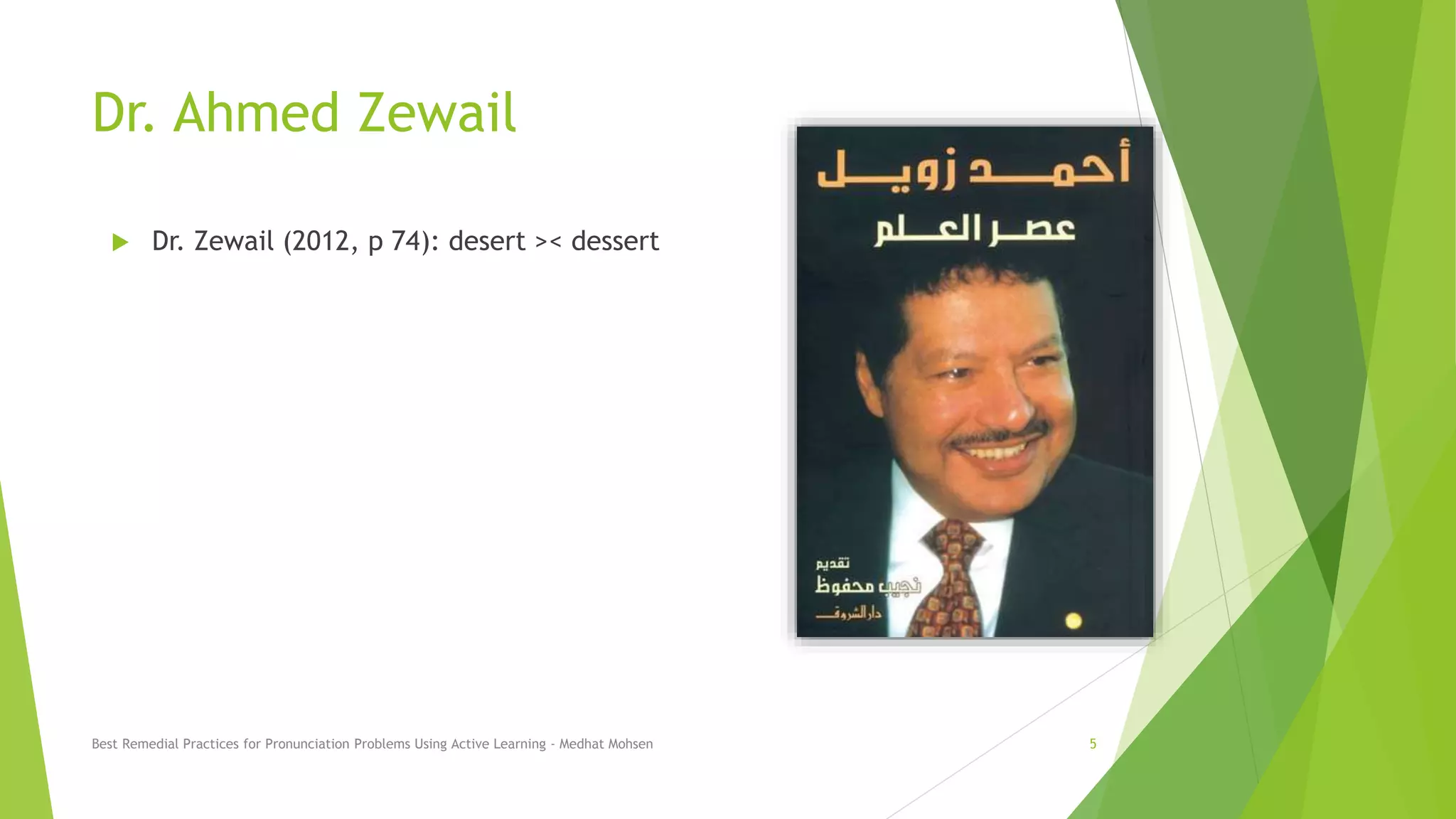 Dr. Ahmed Zewail
 Dr. Zewail (2012, p 74): desert >< dessert
Best Remedial Practices for Pronunciation Problems Using Active Learning - Medhat Mohsen 5
 