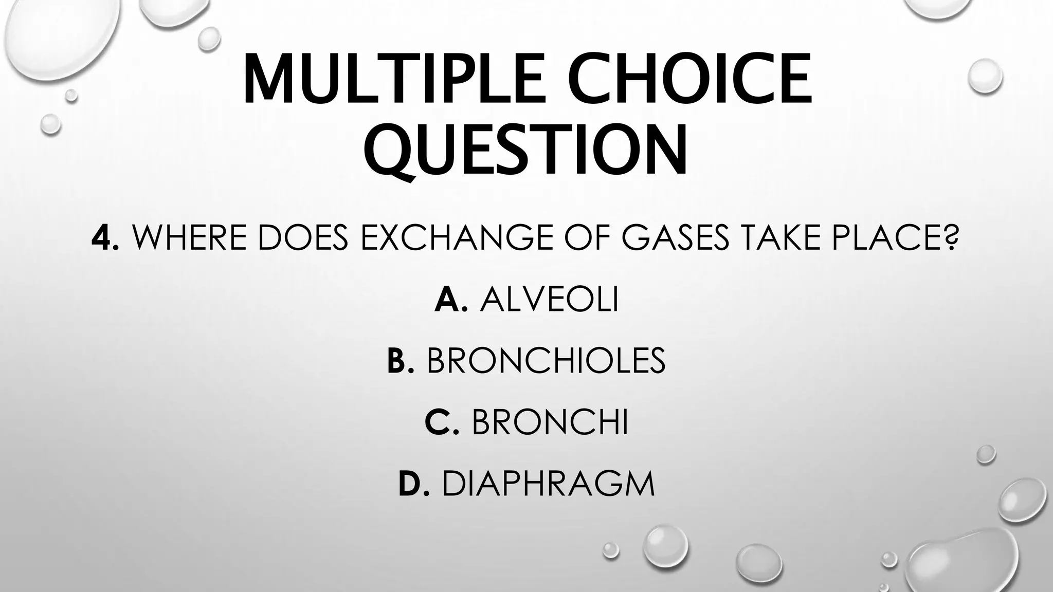 MULTIPLE CHOICE
QUESTION
4. WHERE DOES EXCHANGE OF GASES TAKE PLACE?
A. ALVEOLI
B. BRONCHIOLES
C. BRONCHI
D. DIAPHRAGM
 