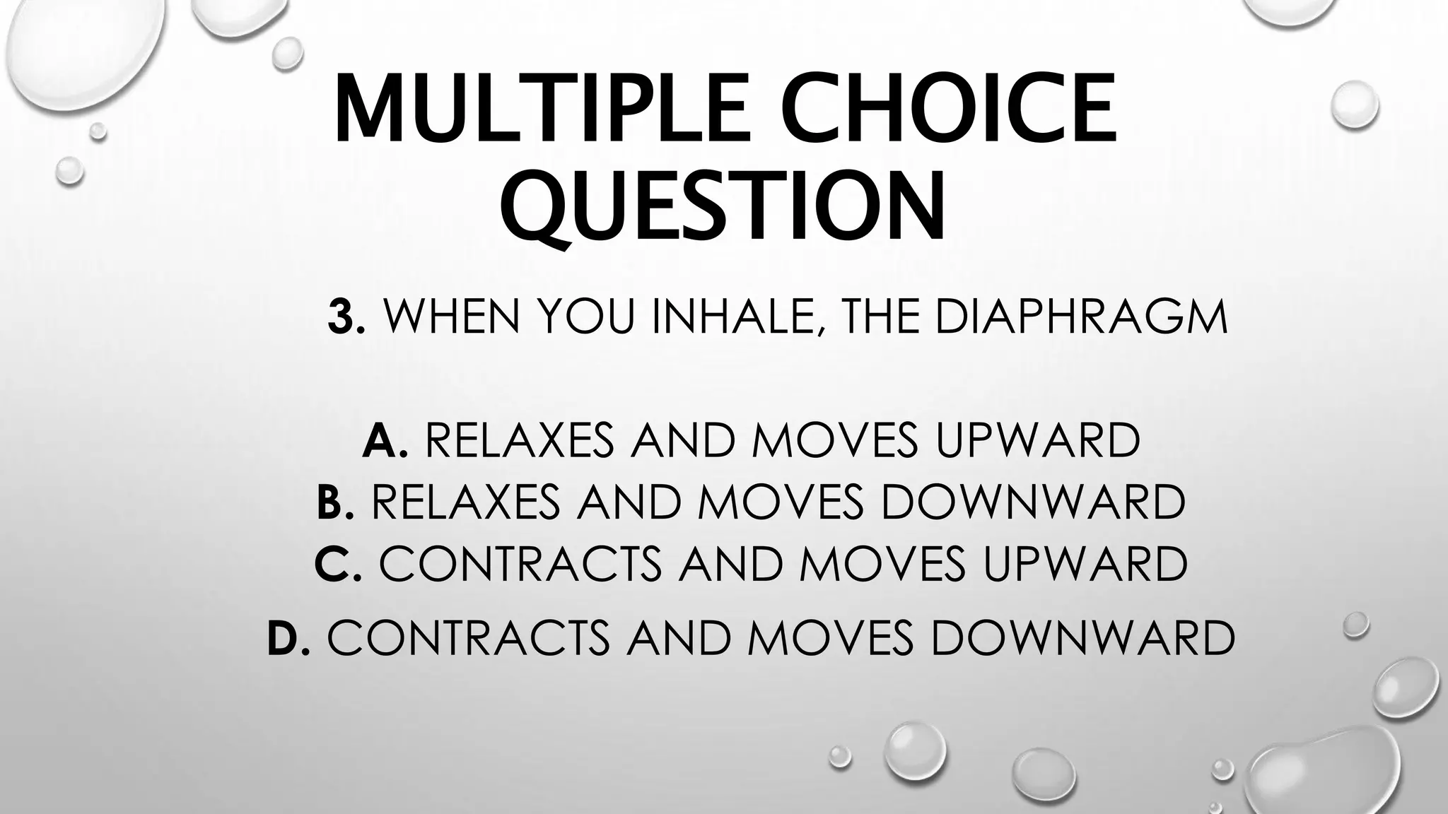 MULTIPLE CHOICE
QUESTION
3. WHEN YOU INHALE, THE DIAPHRAGM
A. RELAXES AND MOVES UPWARD
B. RELAXES AND MOVES DOWNWARD
C. CONTRACTS AND MOVES UPWARD
D. CONTRACTS AND MOVES DOWNWARD
 