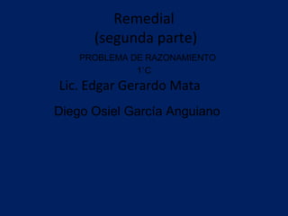 Remedial
      (segunda parte)
    PROBLEMA DE RAZONAMIENTO
              1`C
Lic. Edgar Gerardo Mata
Diego Osiel García Anguiano
 