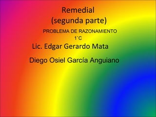Remedial
      (segunda parte)
    PROBLEMA DE RAZONAMIENTO
              1`C
Lic. Edgar Gerardo Mata
Diego Osiel García Anguiano
 