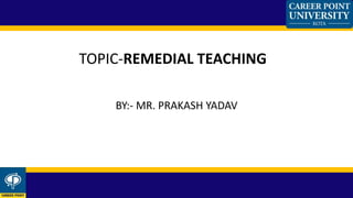 BY:- MR. PRAKASH YADAV
TOPIC-REMEDIAL TEACHING
 