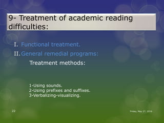 9- Treatment of academic reading
difficulties:
I. Functional treatment.
II.General remedial programs:
Treatment methods:
Friday, May 27, 201622
1-Using sounds.
2-Using prefixes and suffixes.
3-Verbalizing-visualizing.
 