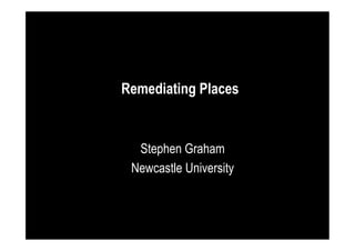 Remediating Places

Stephen Graham
Newcastle University

 