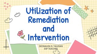 Utilization of
Remediation
and
Intervention
DEONALIZA D. TALUSAN
ESP TEACHER
 