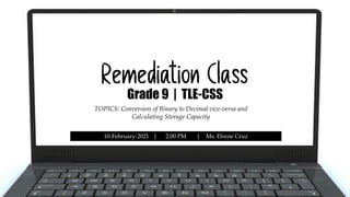 Remediation Class
Grade 9 | TLE-CSS
TOPICS: Conversion of Binary to Decimal vice-versa and
Calculating Storage Capacity
10-February-2021 | 2:00 PM | Ms. Elrene Cruz
 