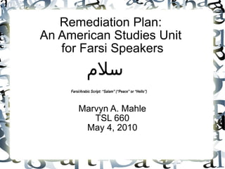 Remediation Plan:  An American Studies Unit  for Farsi Speakers Marvyn A. Mahle TSL 660 May 4, 2010 سلام Farsi/Arabic Script: “Salam” (“Peace” or “Hello”) 
