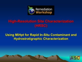High-Resolution Site Characterization
(HRSC)
Using MiHpt for Rapid In-Situ Contaminant and
Hydrostratigraphic Characterization
 