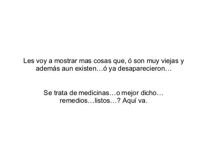 Les voy a mostrar mas cosas que,  ó  son muy viejas y adem ás aun existen…ó ya desaparecieron… Se trata de medicinas…o mej...