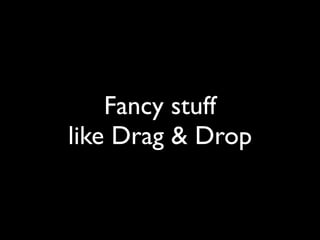 Fancy stuff
like Drag & Drop
 