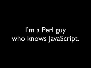 I’m a Perl guy
who knows JavaScript.
 